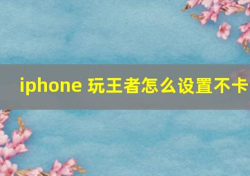 iphone 玩王者怎么设置不卡